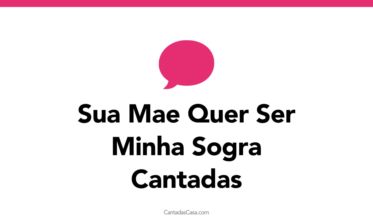 3+ Sua Mae Quer Ser Minha Sogra Cantadas - Cantadas Casa